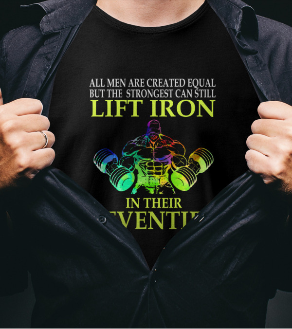 All Men Are Created Equal But The Strongest Can Still Lift Iron In Their Seventies T-Shirt