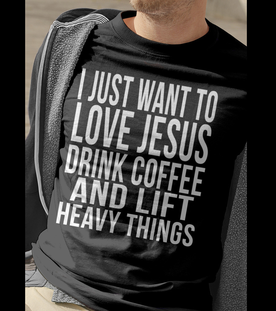 I Just Want To Love Jesus Drink Coffee And Lift Heavy Things T-Shirt