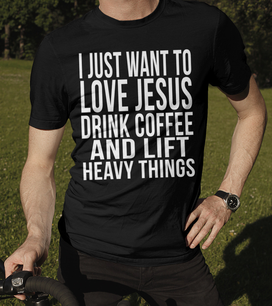 I Just Want To Love Jesus Drink Coffee And Lift Heavy Things T-Shirt