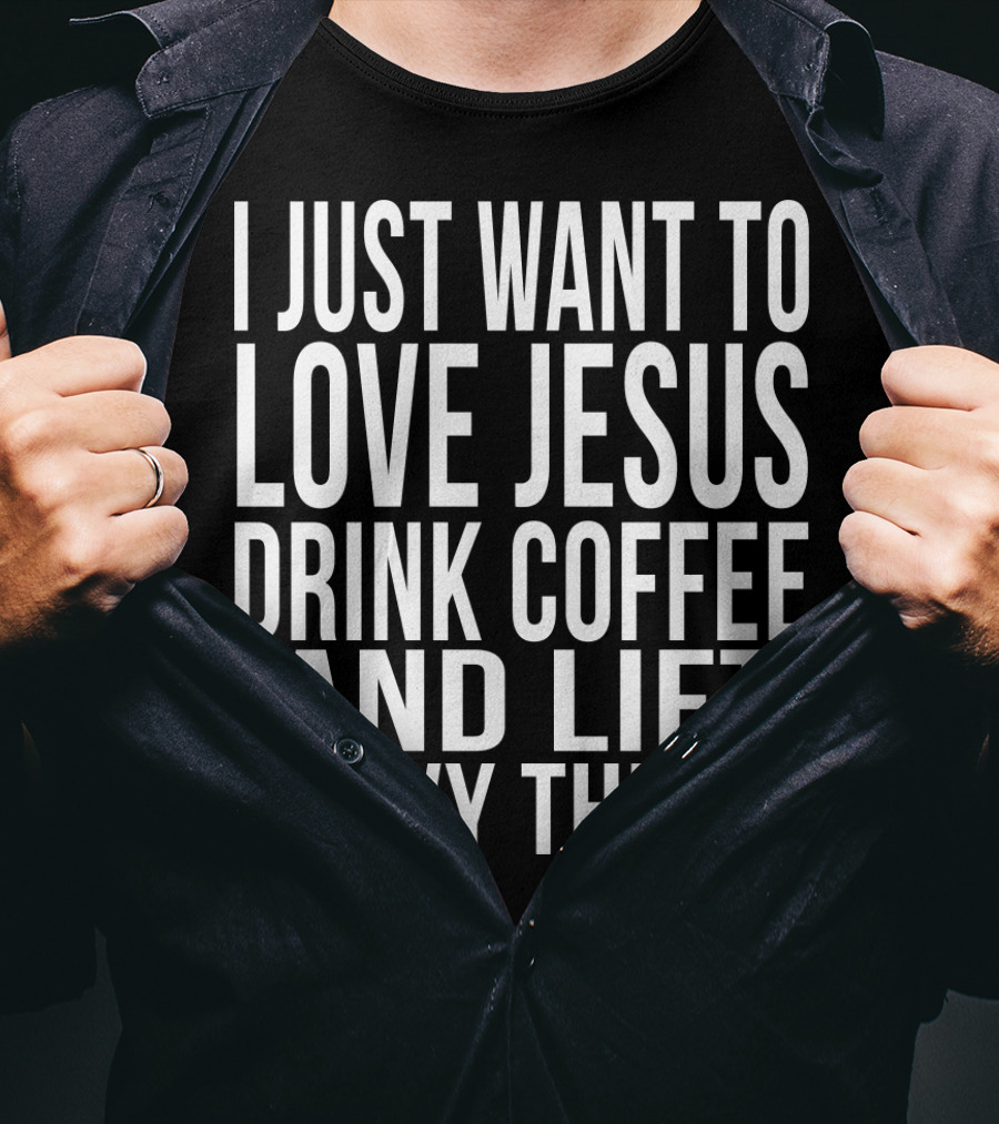 I Just Want To Love Jesus Drink Coffee And Lift Heavy Things T-Shirt