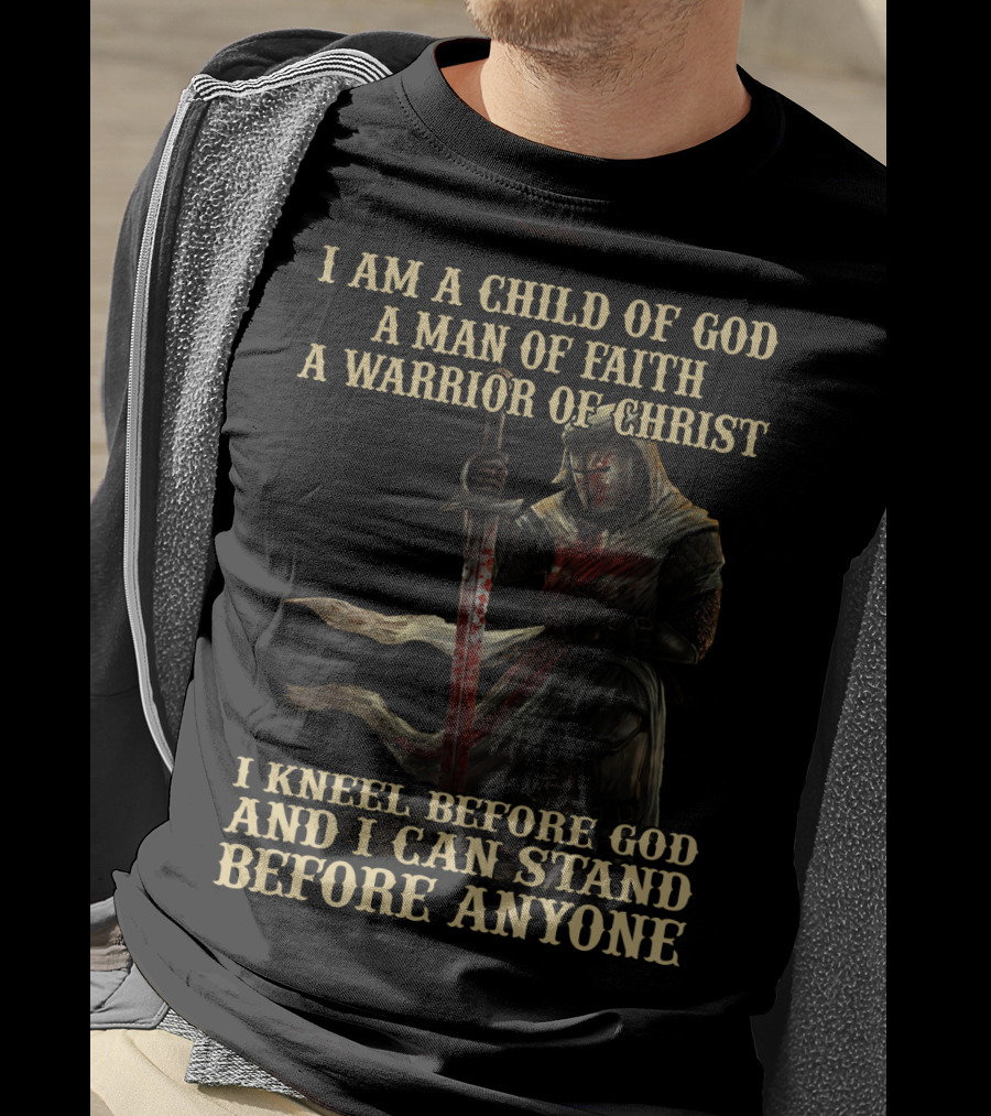 I Am A Child Of God A Man Of Faith A Warrior Of Christ I Kneel Before God And I Can Stand Before Anyone T-Shirt