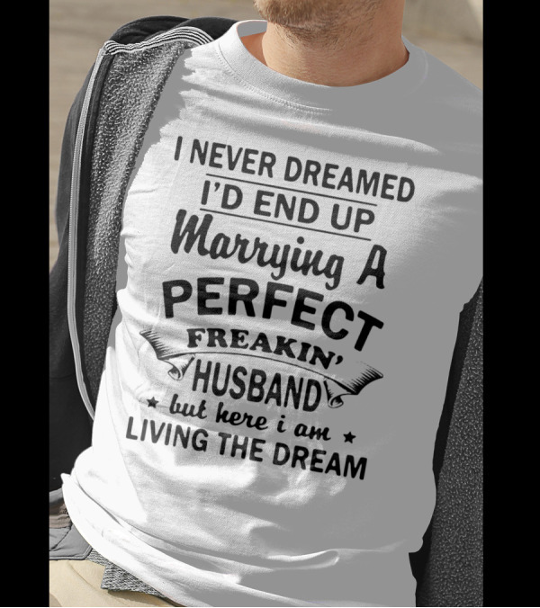 I Never Dreamed I’d End Up Marrying A Perfect Freakin’ Husband But Here I Am Living The Dream T-Shirt