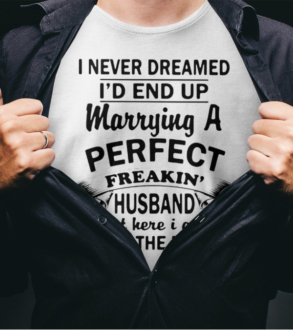 I Never Dreamed I’d End Up Marrying A Perfect Freakin’ Husband But Here I Am Living The Dream T-Shirt