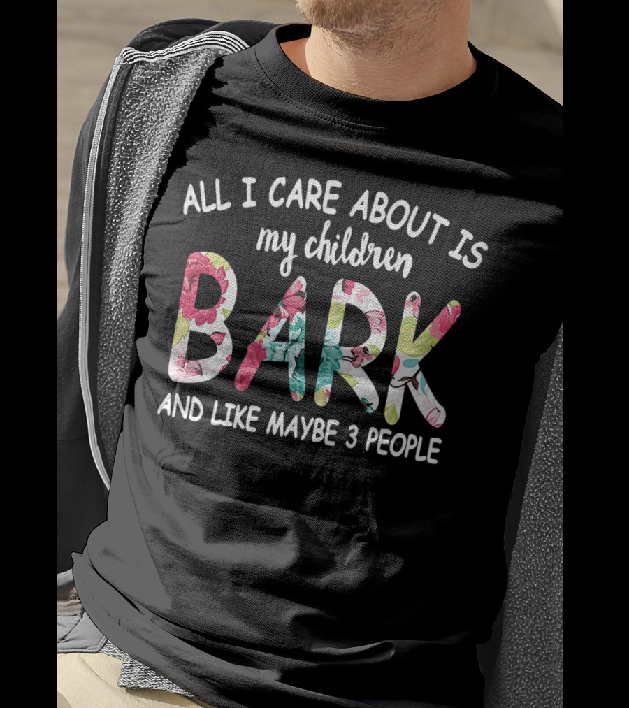 All I Care About Is My Children Bark And Like Maybe 3 People Floral Text T-Shirt