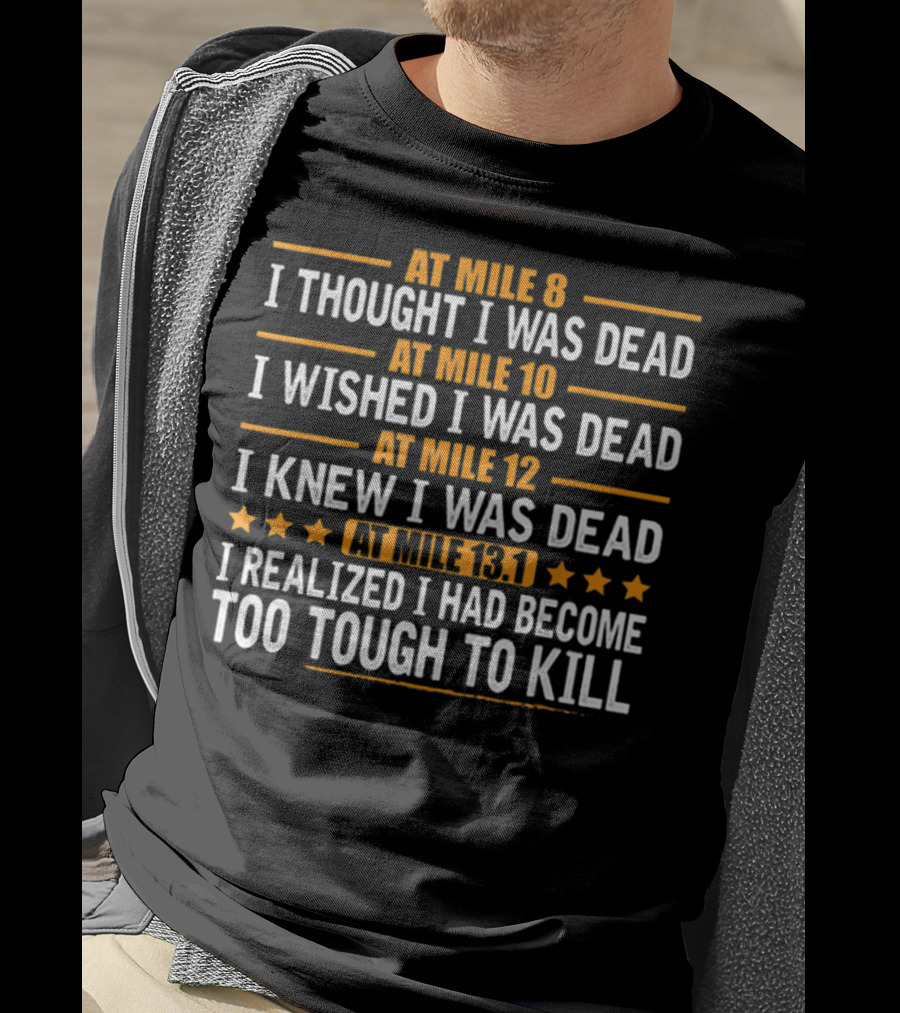 At Mile 8 I Thought I Was Dead At Mile 10 I Wished I Was Dead At Mile 12 I Knew I Was Dead At Mile 13.1 I Realized I Had Become Too Tough To Kill T-Shirt