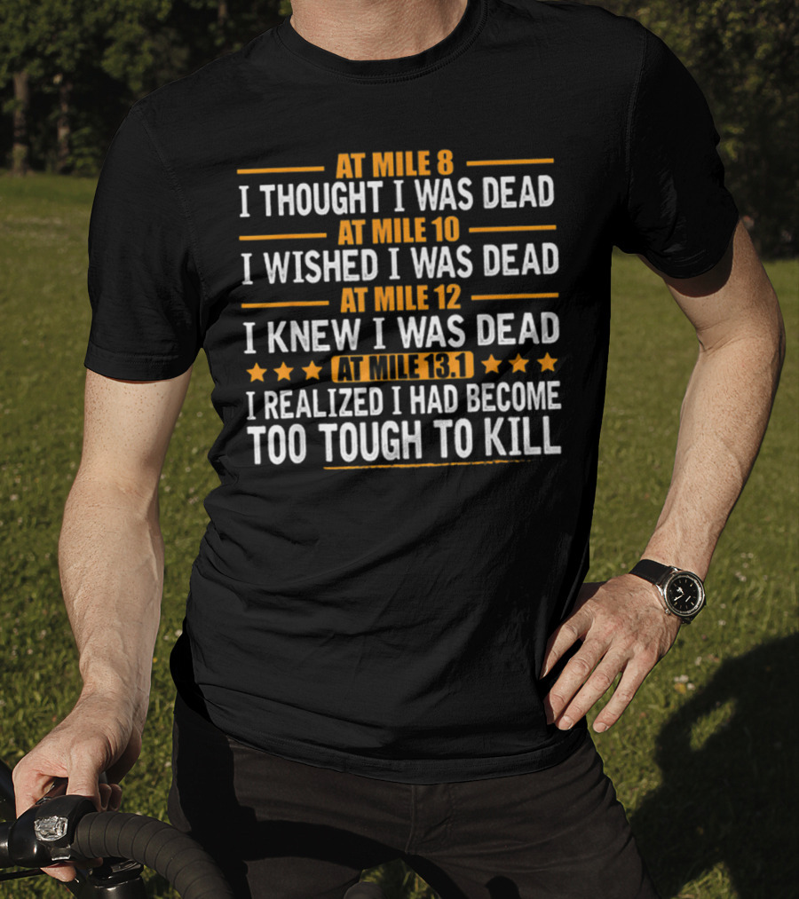 At Mile 8 I Thought I Was Dead At Mile 10 I Wished I Was Dead At Mile 12 I Knew I Was Dead At Mile 13.1 I Realized I Had Become Too Tough To Kill T-Shirt