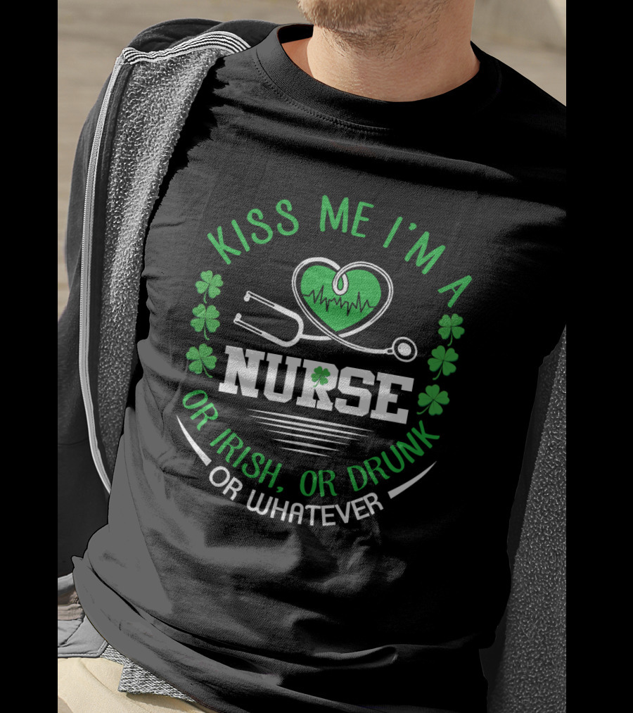 Kiss Me I'm A Nurse Or Irish Or Drunk Or Whatever St Patrick's Day T-Shirt