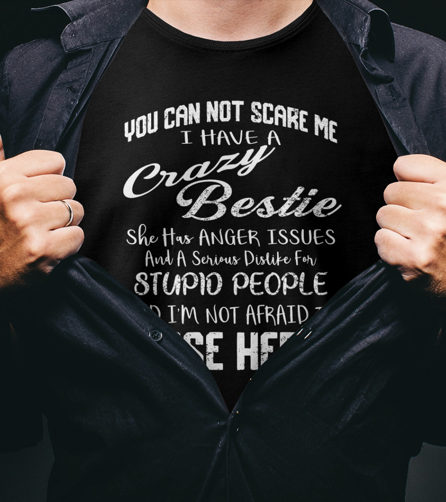 You Can Not Scare Me I Have A Crazy Bestie She Has Anger Issues And A Serious Dislike For Stupid People And I'm Not Afraid To Use Her T-Shirt