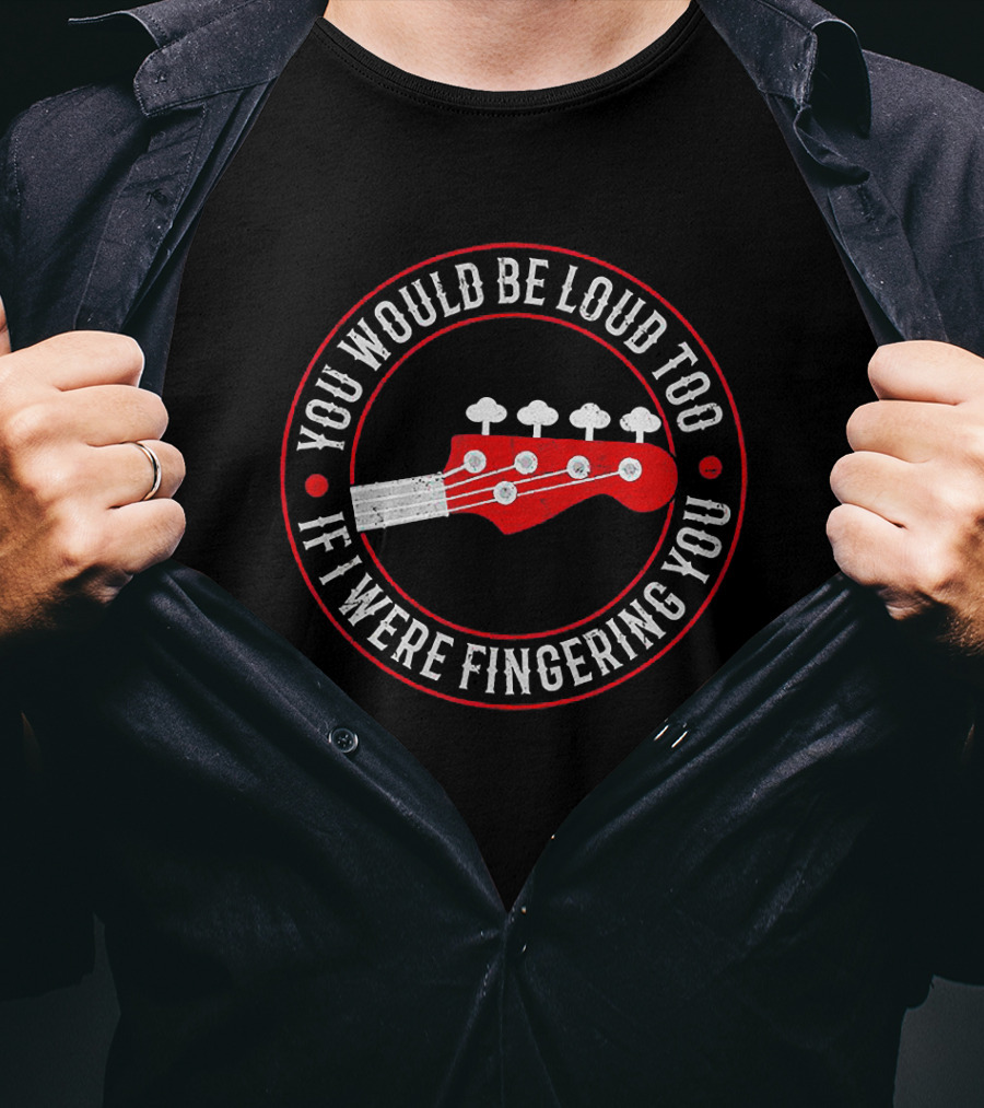 You Would Be Loud Too If I Were Fingering You Bass Guitar T-Shirt