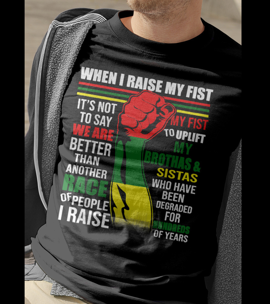 When I Raise My Fist It's Not To Say We Are Better Than Another Race Of People I Raise My Fist To Uplift My Brothas And Sistas Who Have Been Degraded For Hundreds Of Years T-Shirt