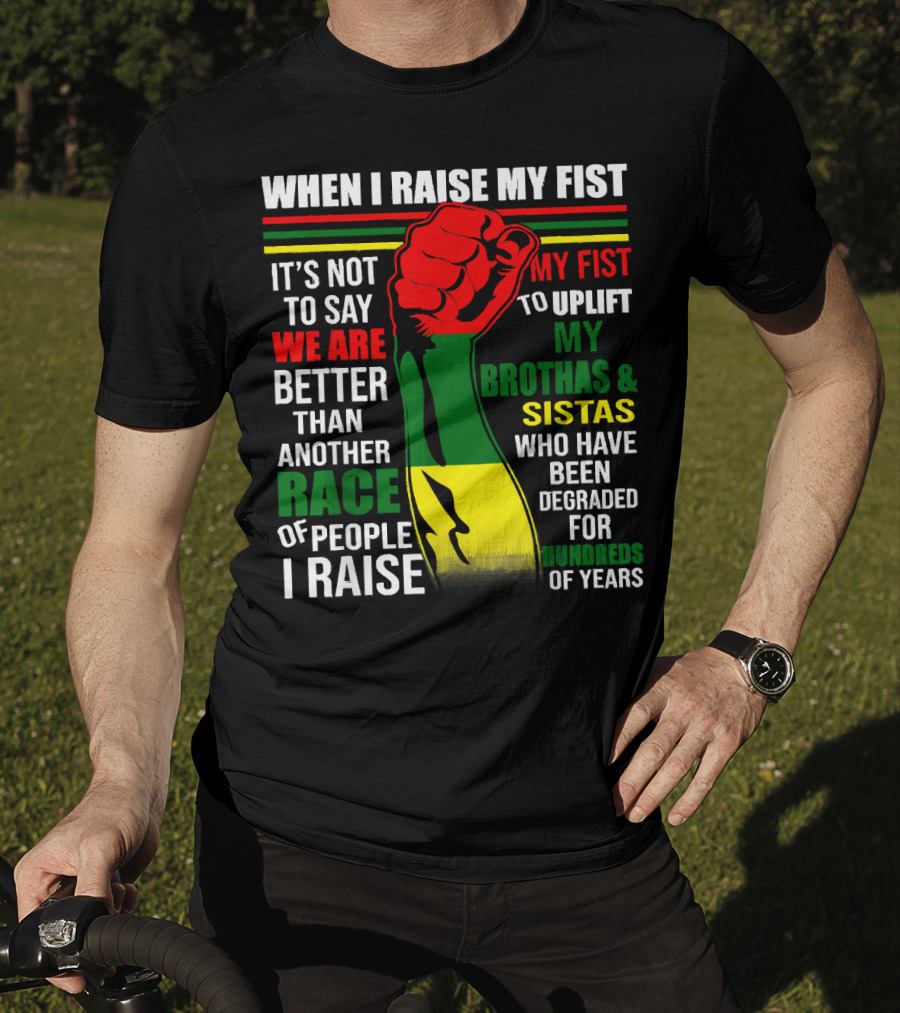 When I Raise My Fist It's Not To Say We Are Better Than Another Race Of People I Raise My Fist To Uplift My Brothas And Sistas Who Have Been Degraded For Hundreds Of Years T-Shirt