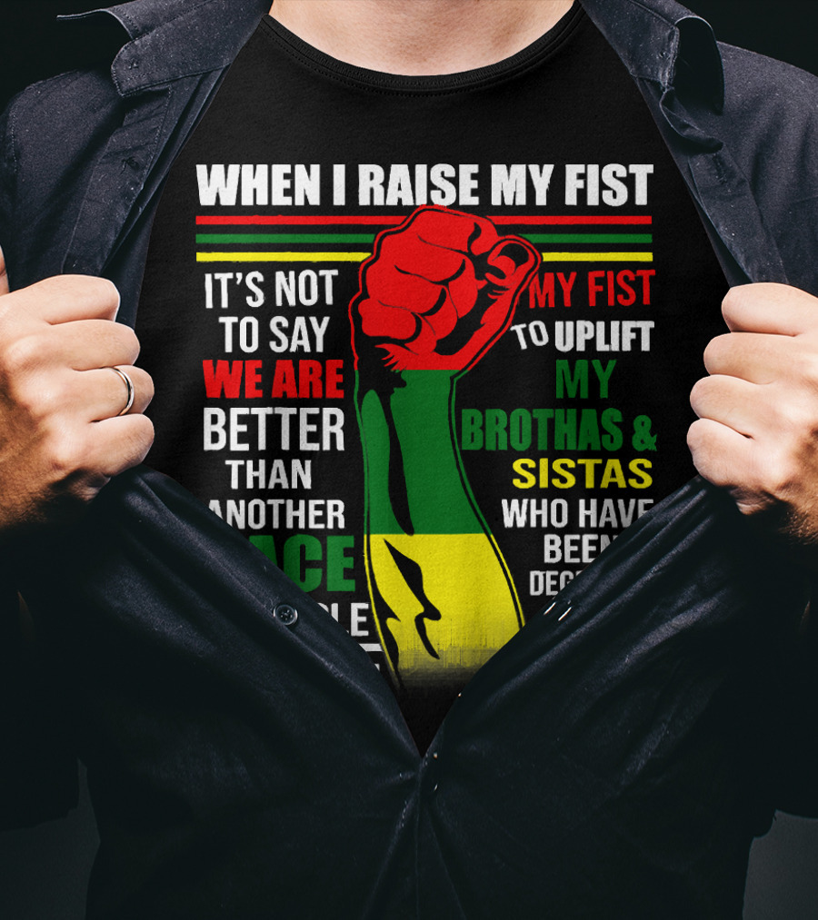When I Raise My Fist It's Not To Say We Are Better Than Another Race Of People I Raise My Fist To Uplift My Brothas And Sistas Who Have Been Degraded For Hundreds Of Years T-Shirt
