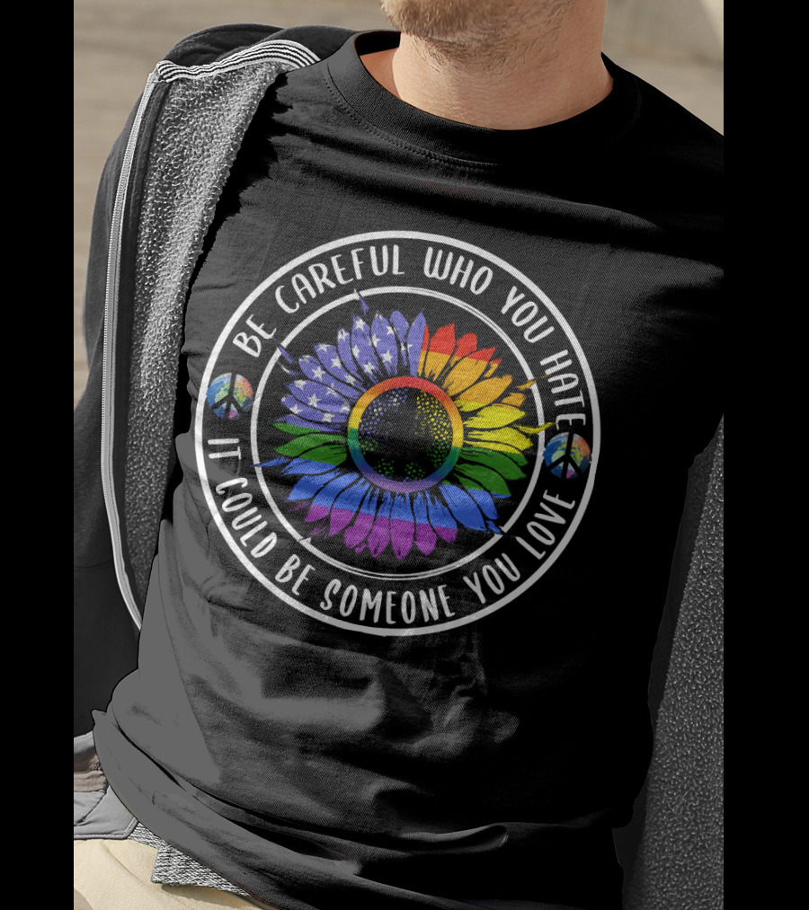 Peace Pride Circle Be Careful Who You Hate It Could Be Someone You Love Flower With Rainbow And Peace Symbols T-Shirt