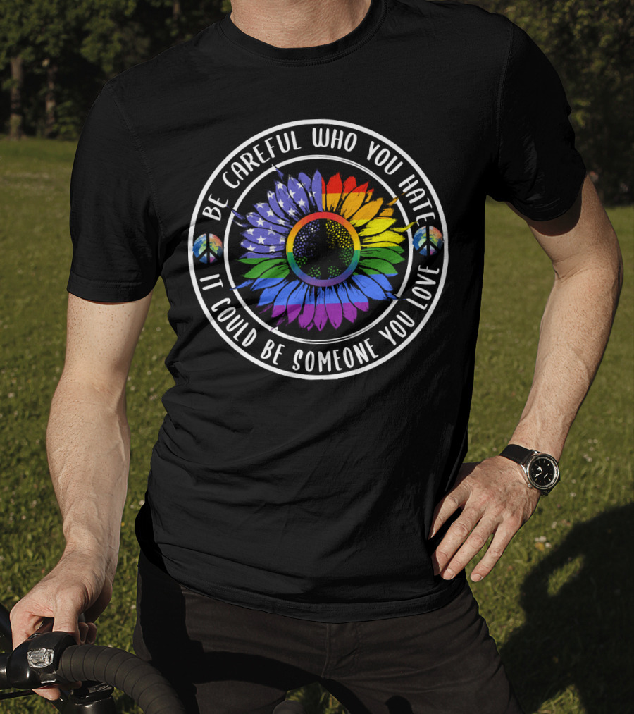 Peace Pride Circle Be Careful Who You Hate It Could Be Someone You Love Flower With Rainbow And Peace Symbols T-Shirt