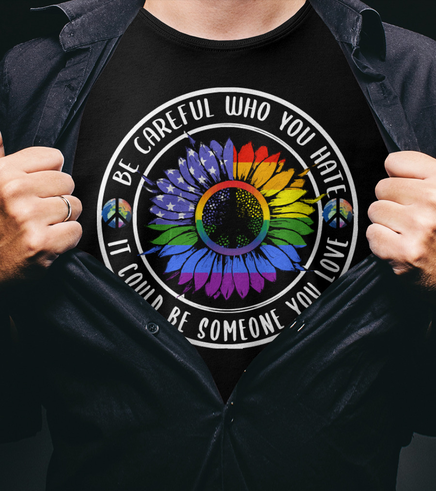 Peace Pride Circle Be Careful Who You Hate It Could Be Someone You Love Flower With Rainbow And Peace Symbols T-Shirt
