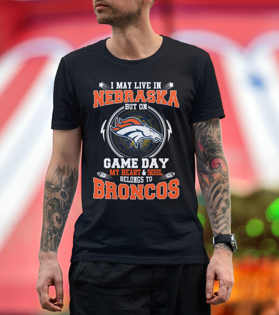 I May Live In Nebraska But On Game Day My Heart & Soul Belongs To Broncos T-Shirt