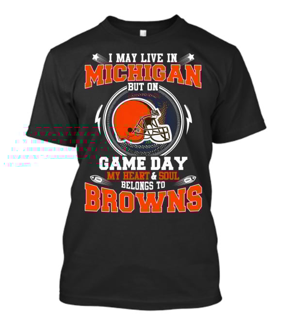 I May Live In Michigan But On Game Day My Heart & Soul Belongs To Browns T-Shirt