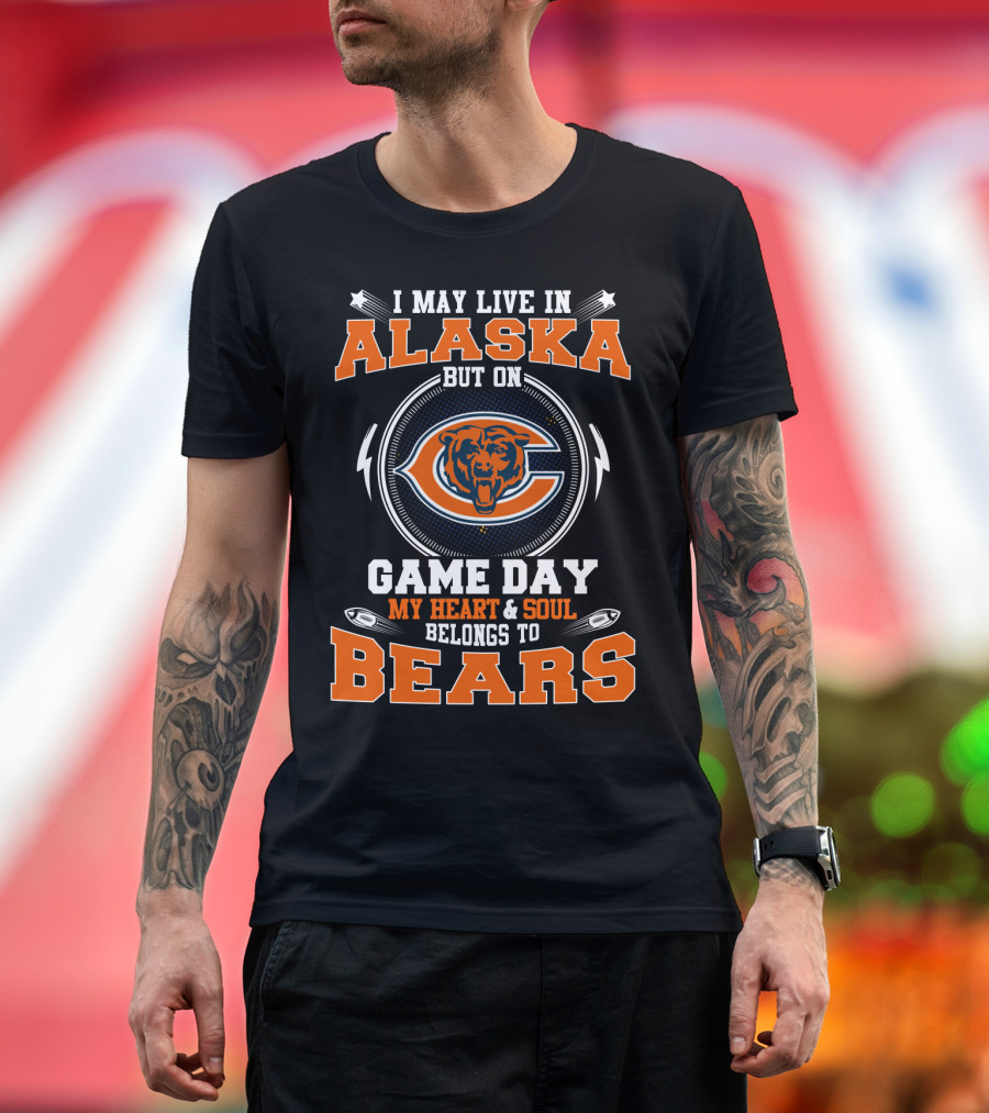 I May Live in Alaska But on Game Day My Heart and Soul Belongs to Bears T-Shirt