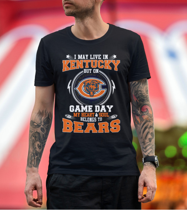 Premium T-Shirt: I MAY LIVE IN KENTUCKY BUT ON GAME DAY MY HEART and SOUL BELONGS TO BEARS T-Shirt I MAY LIVE IN KENTUCKY BUT ON GAME DAY MY HEART and SOUL BELONGS TO BEARS T-Shirt