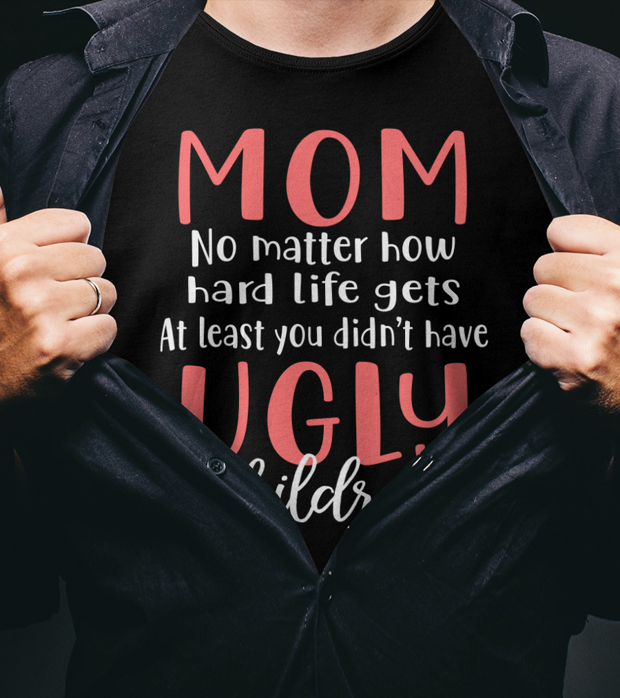 MOM No Matter How Hard Life Gets At Least You Didn’t Have Ugly Children T-Shirt