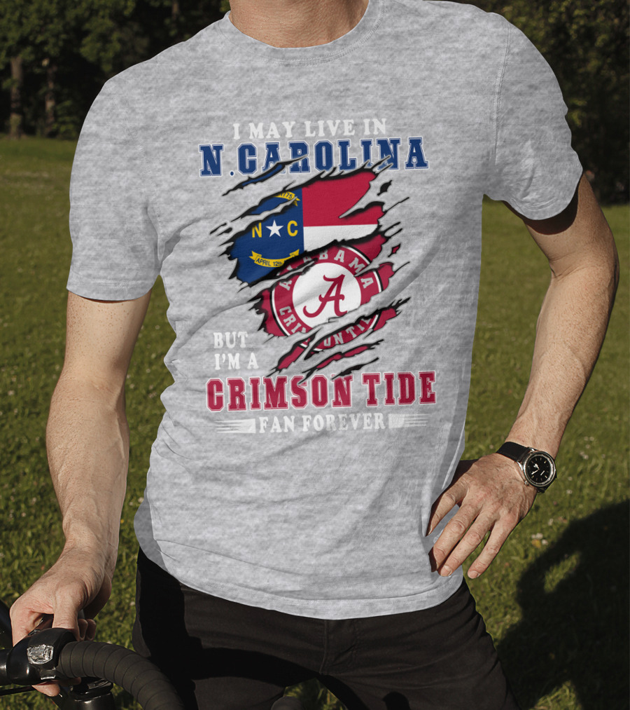 I May Live In N. Carolina But I'm A Crimson Tide Fan Forever T-Shirt
