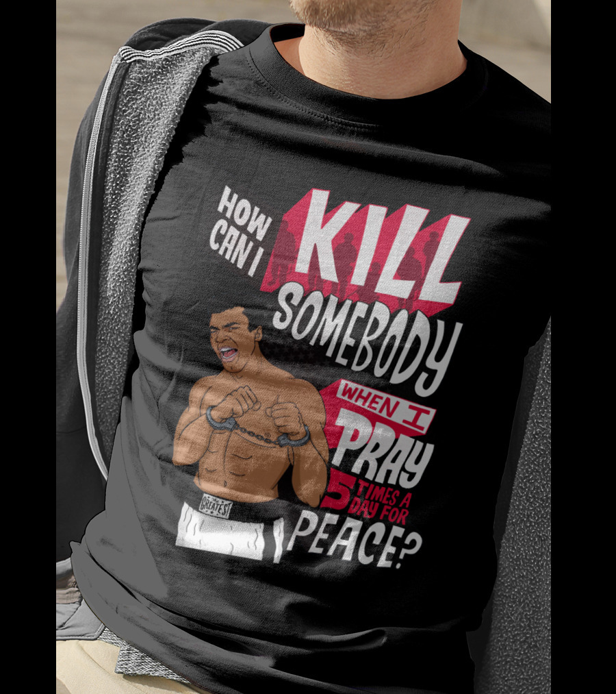 Muhammad Ali How Can I Kill Somebody When I Pray 5 Times A Day For Peace T-Shirt