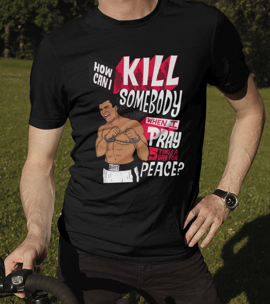 Muhammad Ali How Can I Kill Somebody When I Pray 5 Times A Day For Peace T-Shirt