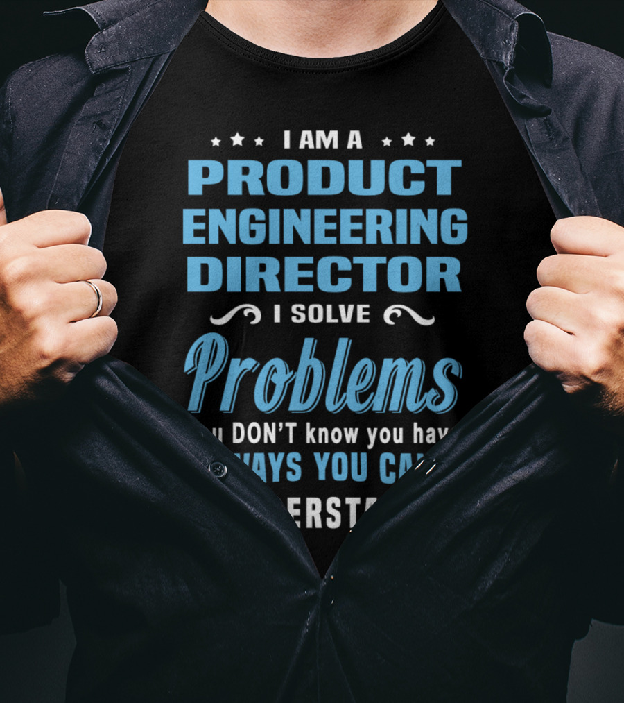 I Am A Product Engineering Director I Solve Problems You Don't Know You Have In Ways You Can't Understand T-Shirt