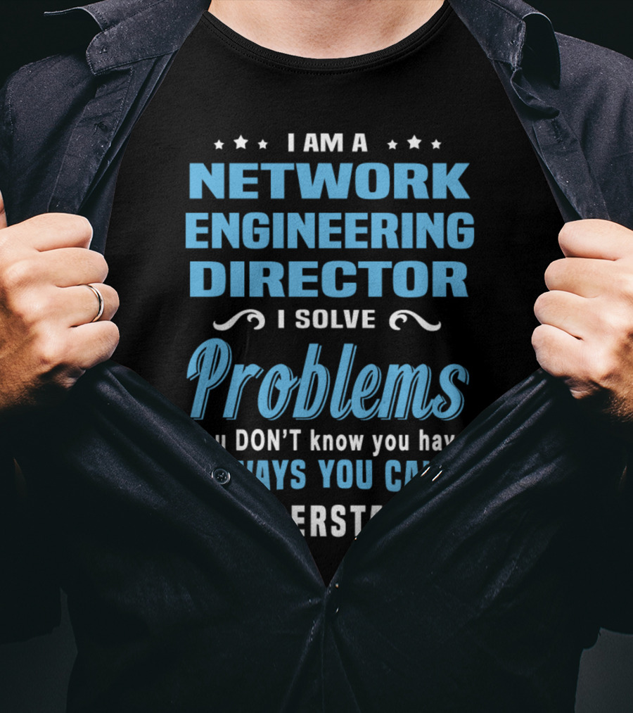 I Am A Network Engineering Director I Solve Problems You Don’t Know You Have In Ways You Can’t Understand T-Shirt