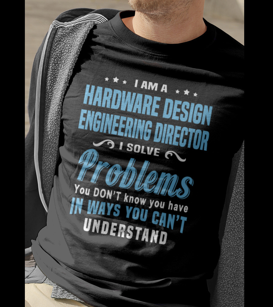 I Am A Hardware Design Engineering Director Solve Problems You Don't Know You Have In Ways You Can't Understand T-Shirt