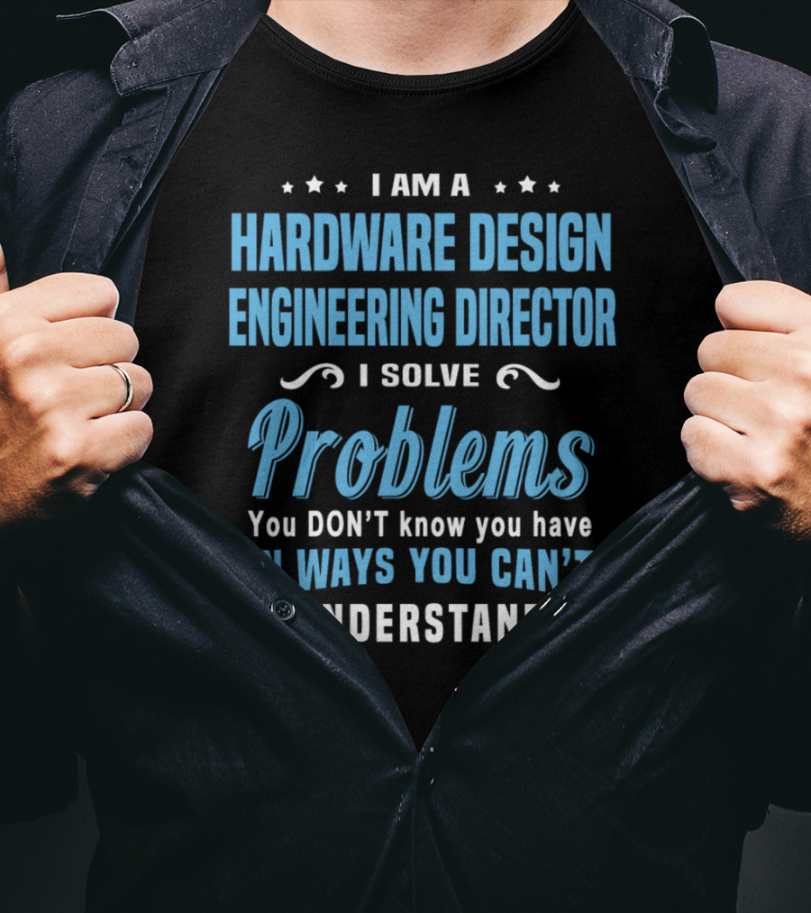 I Am A Hardware Design Engineering Director Solve Problems You Don't Know You Have In Ways You Can't Understand T-Shirt