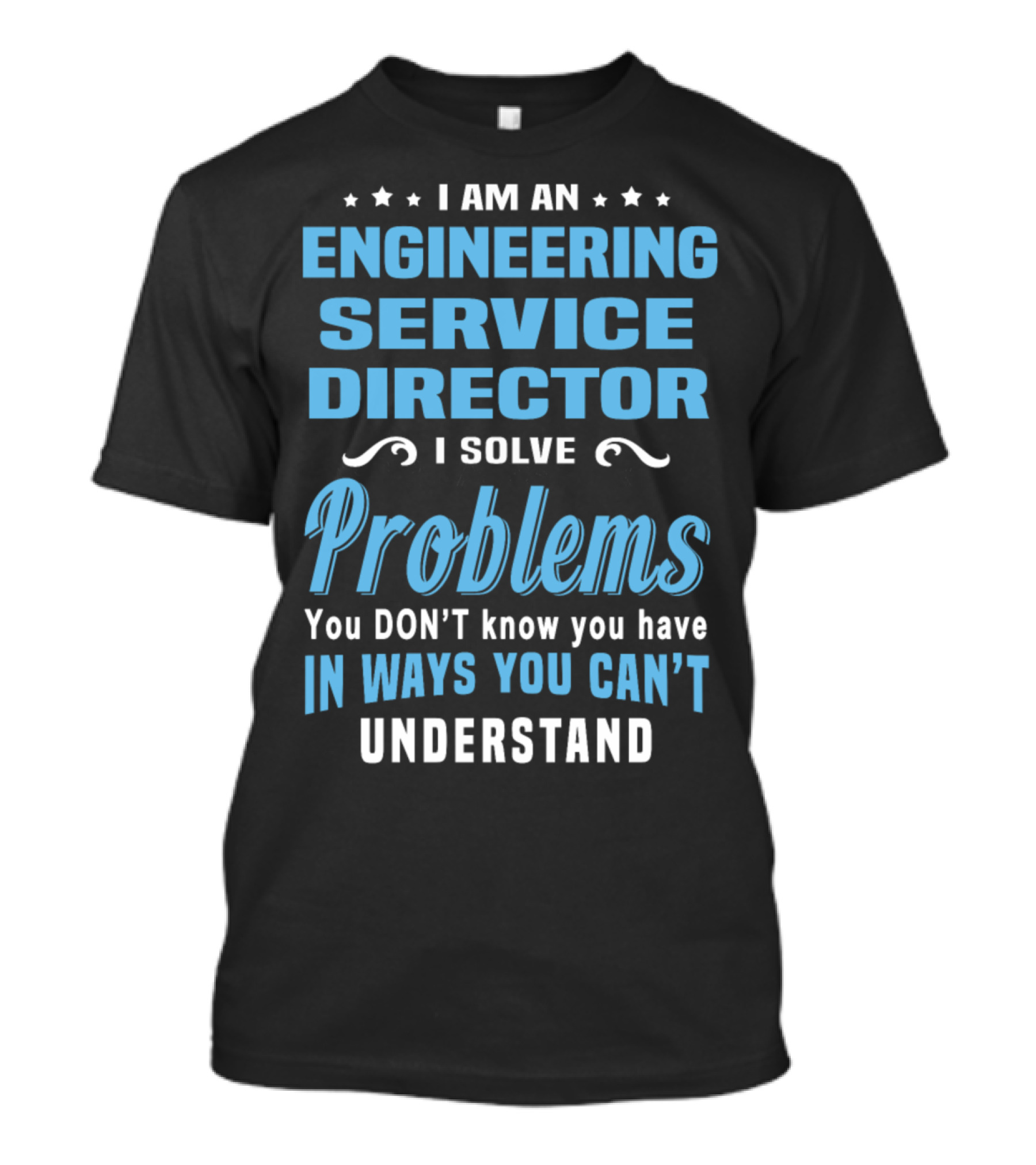 I Am An Engineering Service Director I Solve Problems You Don’t Know You Have In Ways You Can’t Understand T-Shirt