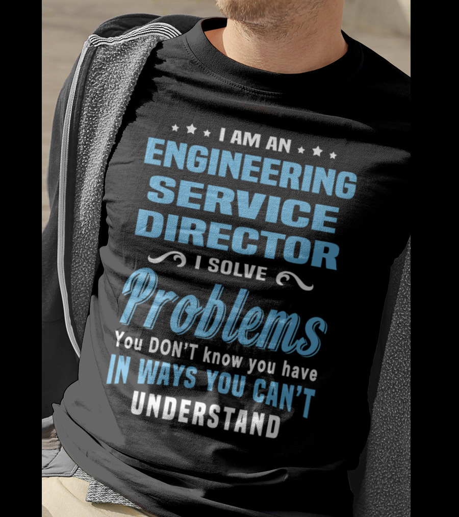 I Am An Engineering Service Director I Solve Problems You Don’t Know You Have In Ways You Can’t Understand T-Shirt