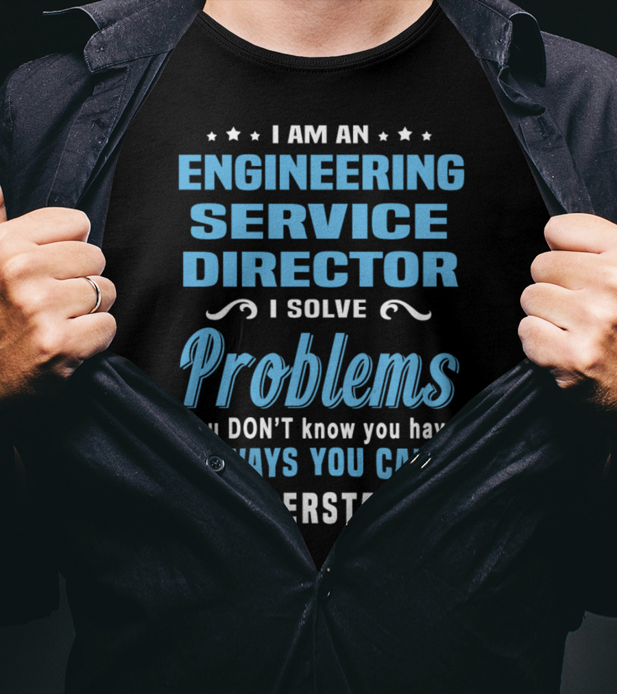I Am An Engineering Service Director I Solve Problems You Don’t Know You Have In Ways You Can’t Understand T-Shirt