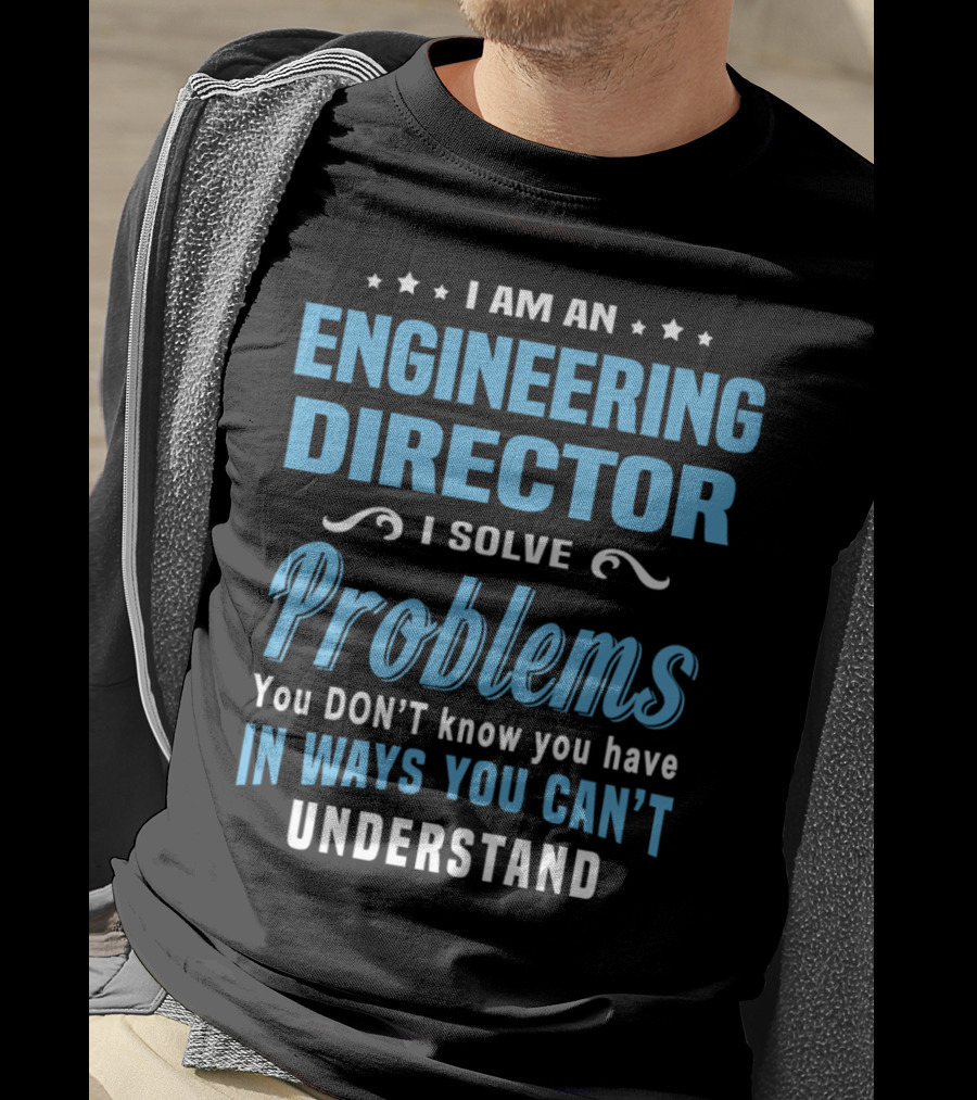 I Am An Engineering Director I Solve Problems You Don't Know You Have In Ways You Can't Understand T-Shirt