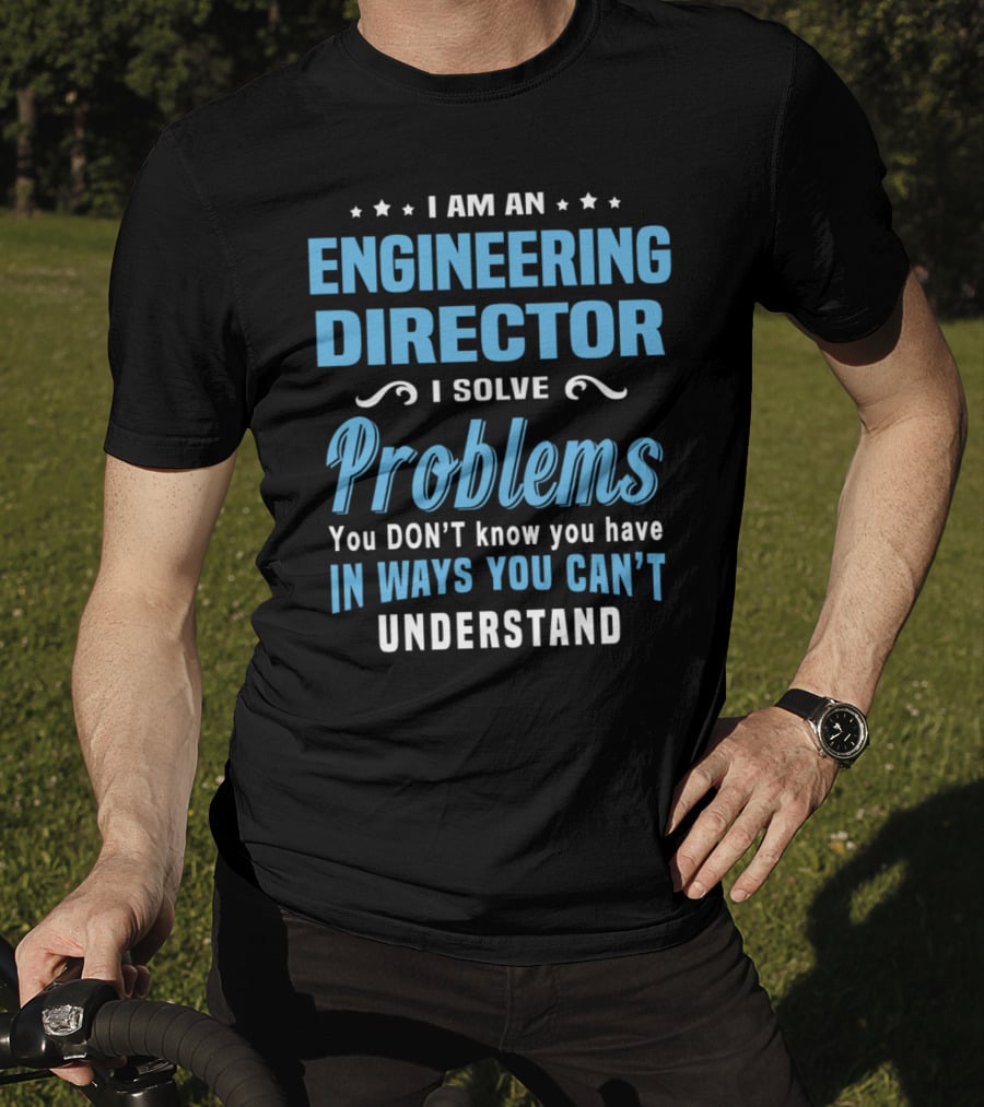 I Am An Engineering Director I Solve Problems You Don't Know You Have In Ways You Can't Understand T-Shirt