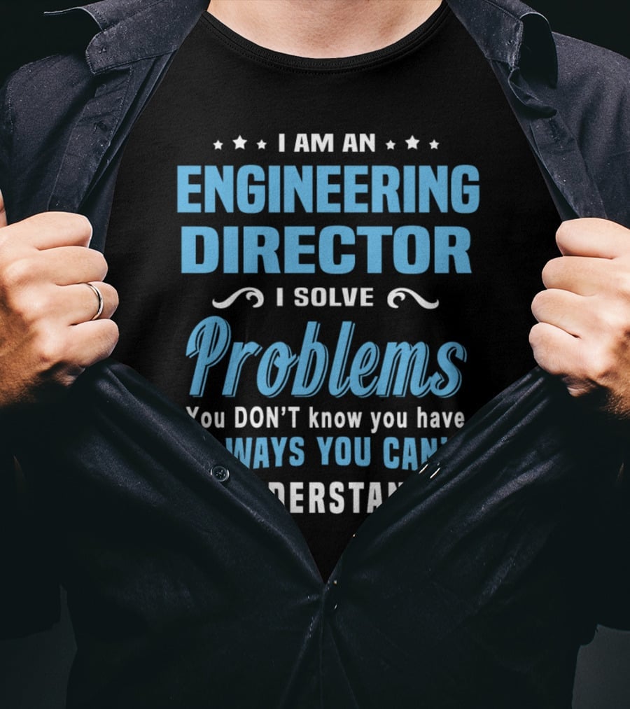 I Am An Engineering Director I Solve Problems You Don't Know You Have In Ways You Can't Understand T-Shirt