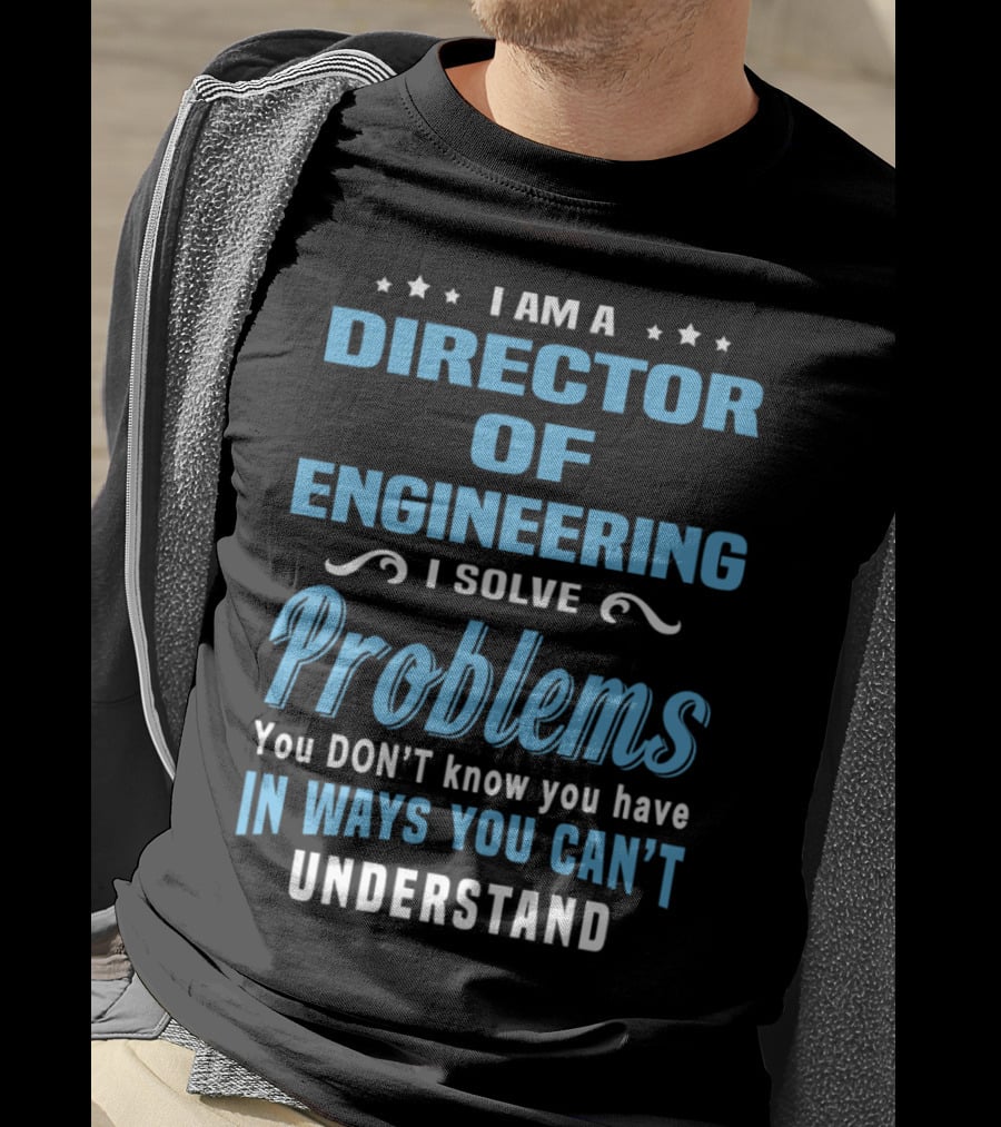 I Am A Director Of Engineering I Solve Problems You Don’t Know You Have In Ways You Can’t Understand T-Shirt