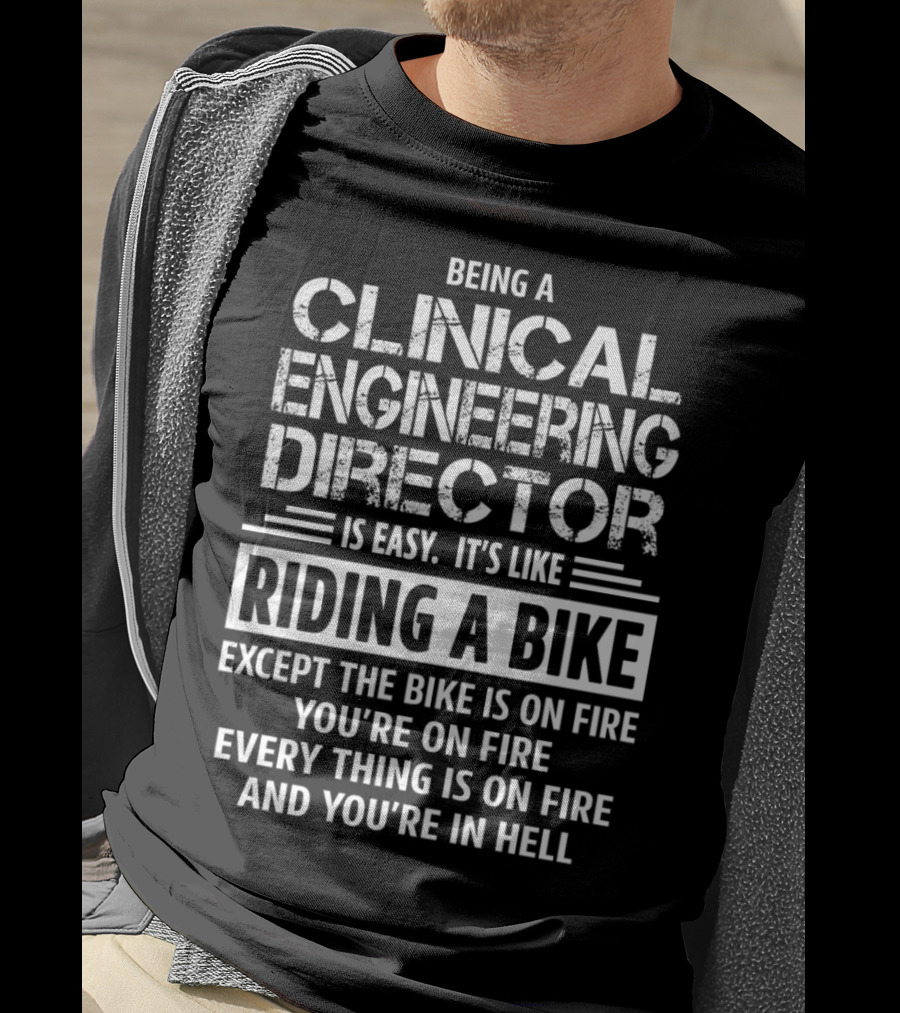 Being A Clinical Engineering Director Is Easy It's Like Riding A Bike Except The Bike Is On Fire You're On Fire Everything Is On Fire And You're In Hell T-Shirt
