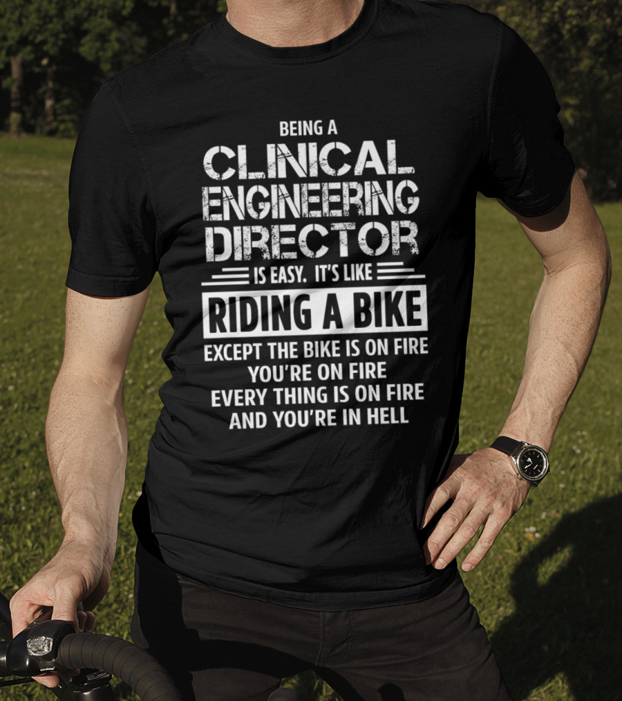 Being A Clinical Engineering Director Is Easy It's Like Riding A Bike Except The Bike Is On Fire You're On Fire Everything Is On Fire And You're In Hell T-Shirt