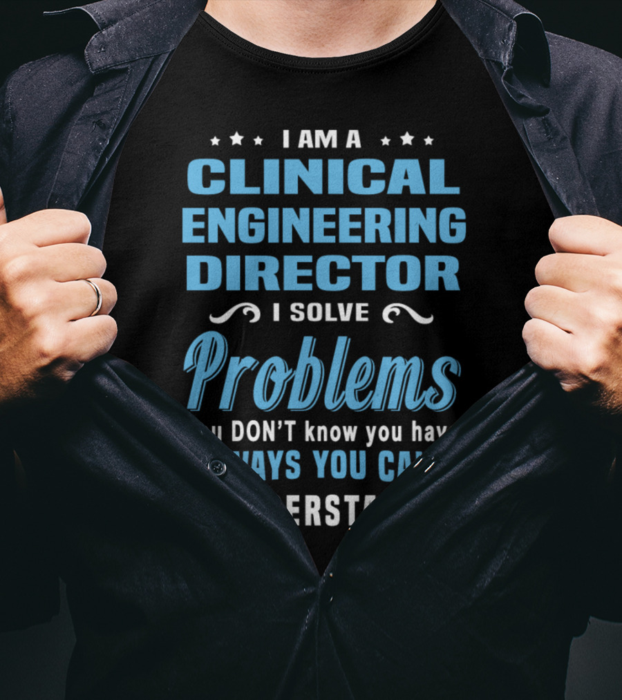 I Am A Clinical Engineering Director I Solve Problems You Don't Know You Have In Ways You Can't Understand T-Shirt