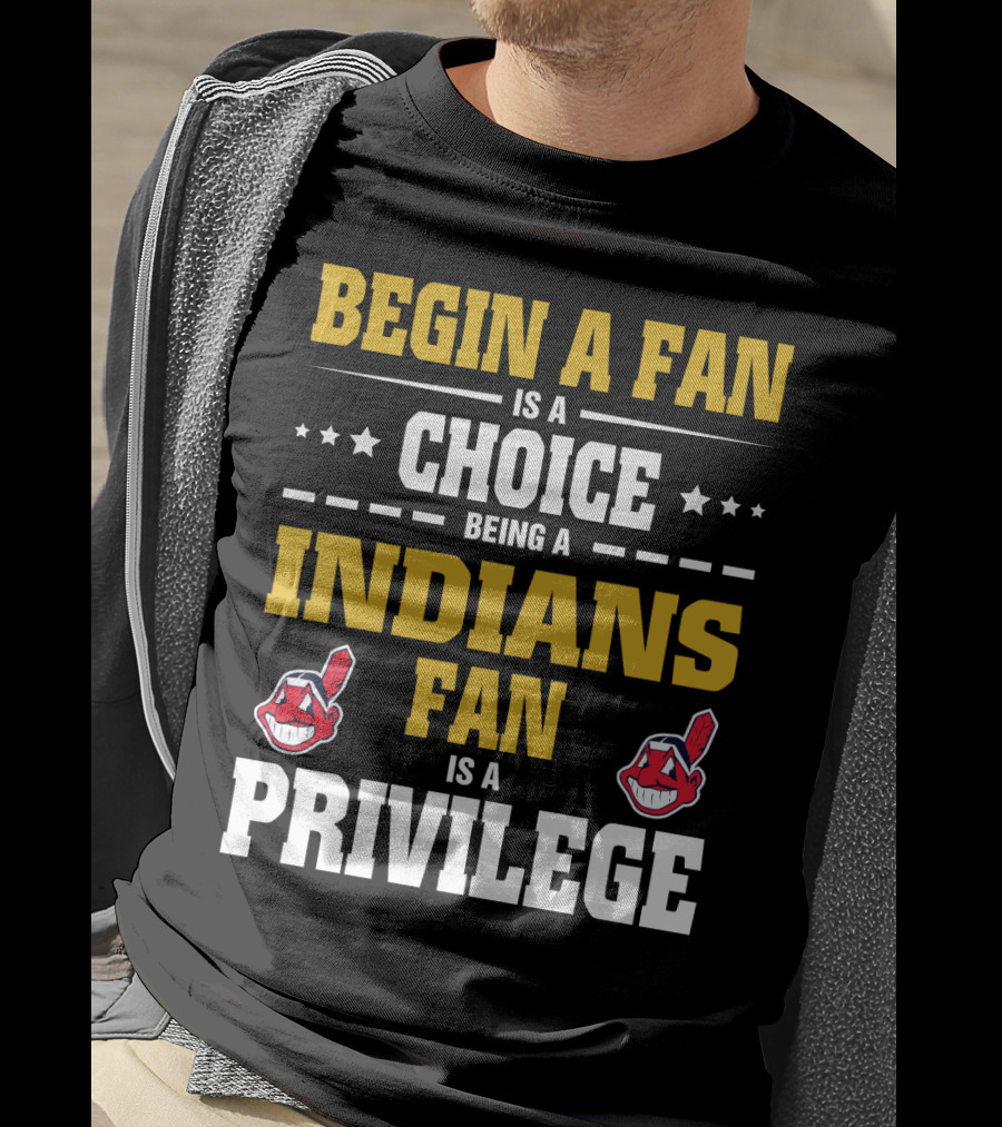 Begin A Fan Is A Choice Being A Indians Fan Is A Privilege T-Shirt