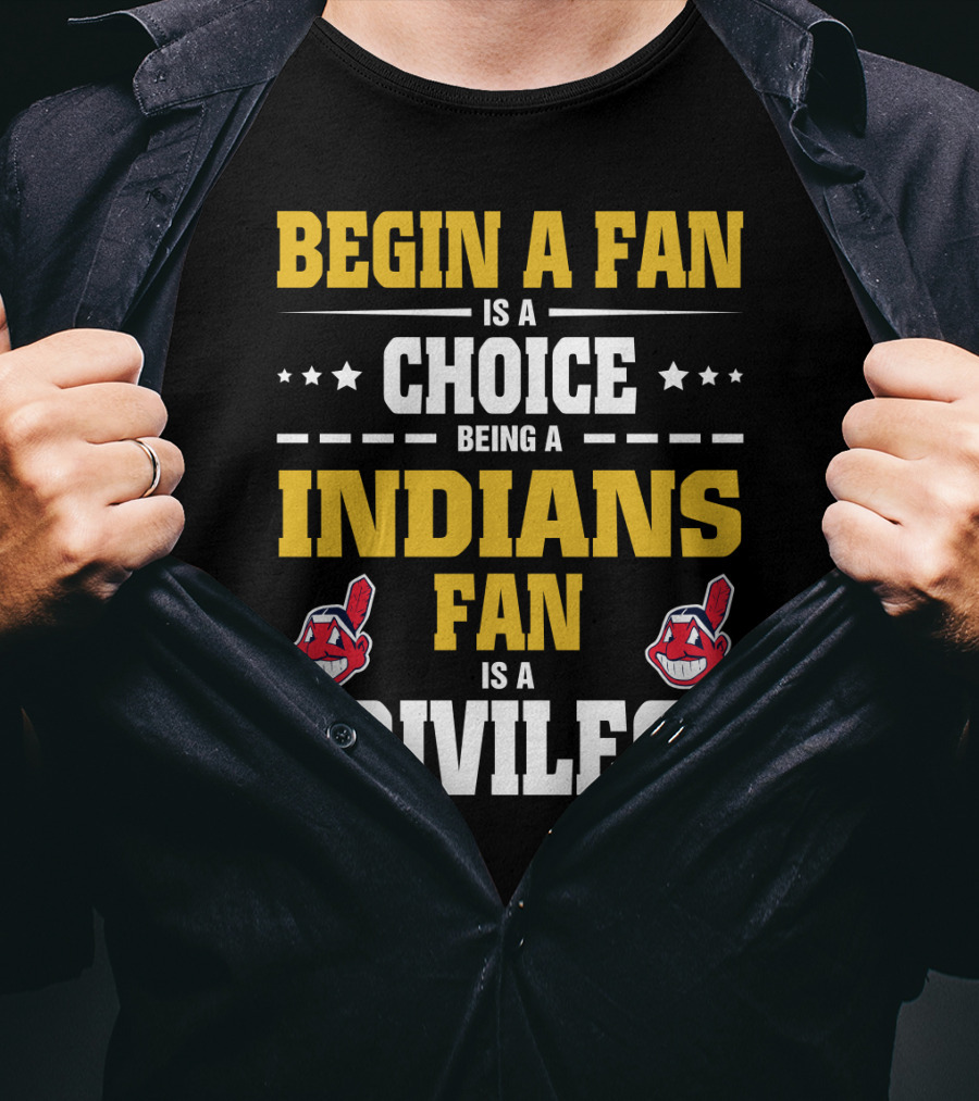 Begin A Fan Is A Choice Being A Indians Fan Is A Privilege T-Shirt