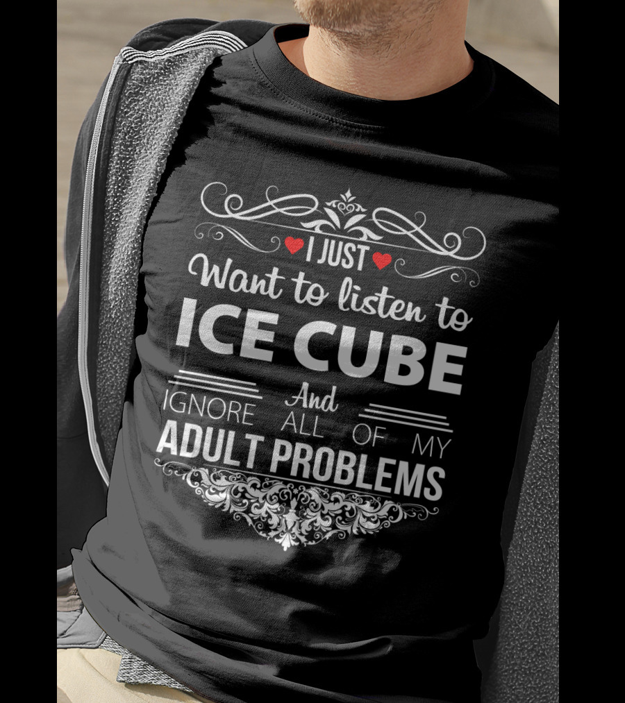 I Just Want To Listen To Ice Cube And Ignore All Of My Adult Problems T-Shirt