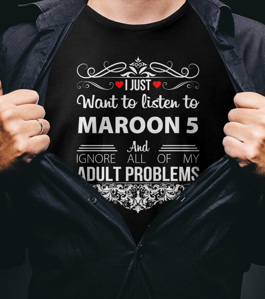 I Just Want To Listen To Maroon 5 And Ignore All Of My Adult Problems T-Shirt