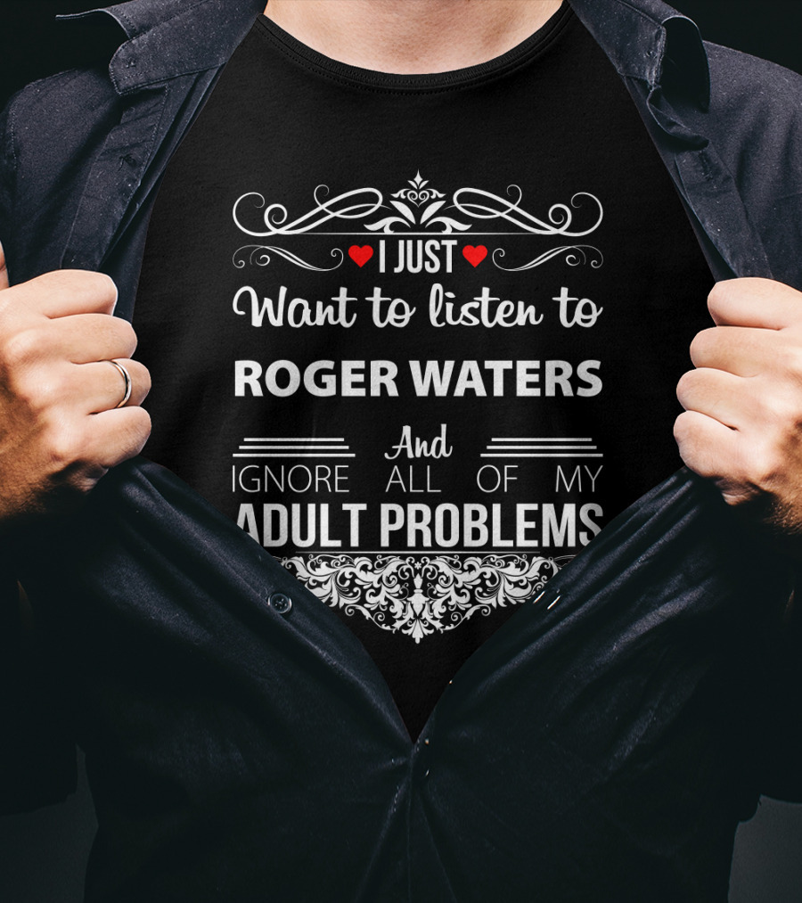 I Just Want To Listen To Roger Waters And Ignore All Of My Adult Problems T-Shirt