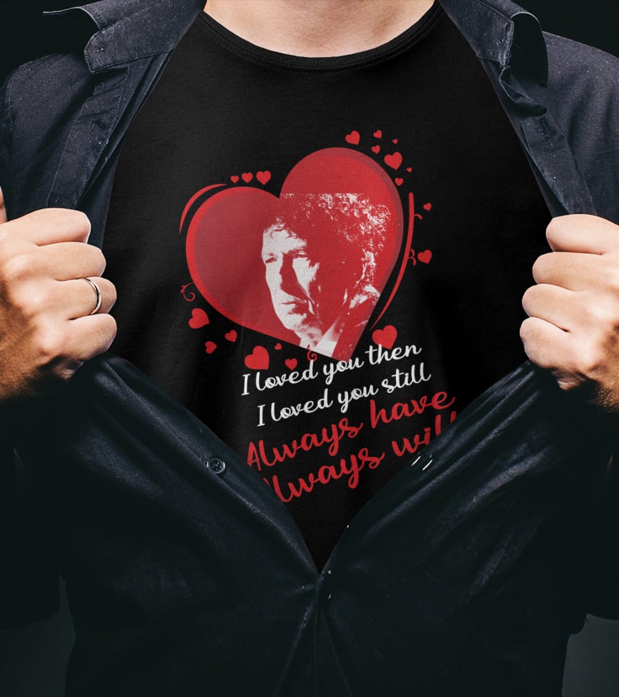 Bob Dylan Heart Design I Loved You Then I Loved You Still Always Have Always Will T-Shirt