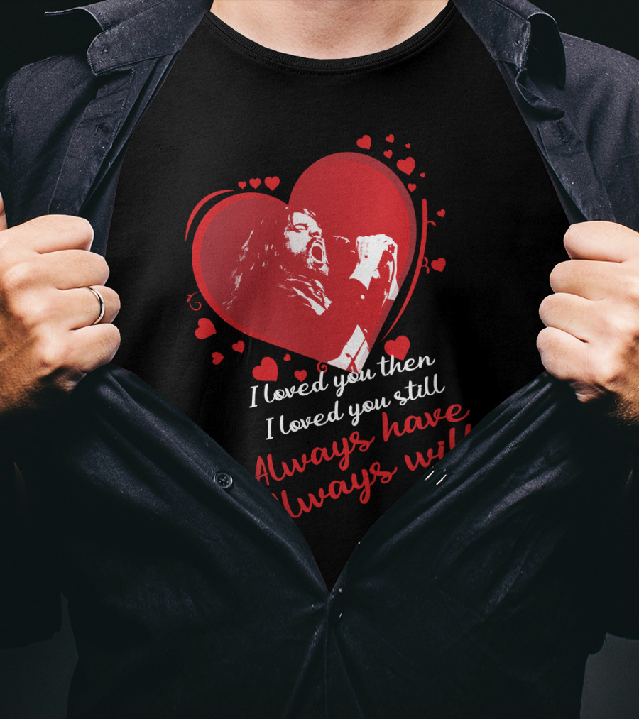 I Loved You Then I Loved You Still Always Have Always Will Heart Singer T-Shirt