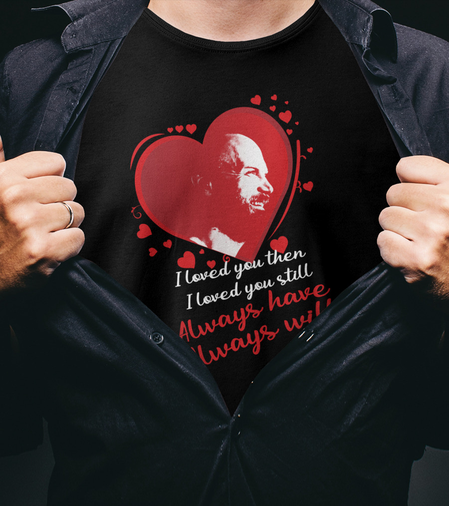I Loved You Then I Loved You Still Always Have Always Will T-Shirt