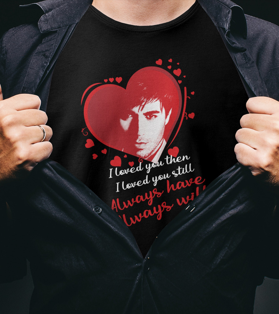 Enrique Iglesias I Loved You Then I Loved You Still Always Have Always Will T-Shirt
